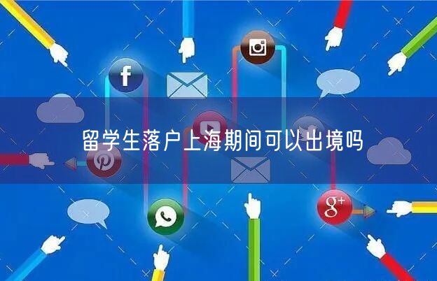 留学生落户上海期间可以出境吗