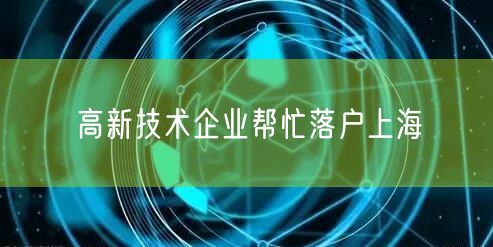 高新技术企业帮忙落户上海