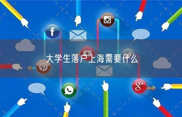 大学生落户上海需要什么