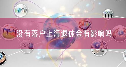 没有落户上海退休金有影响吗