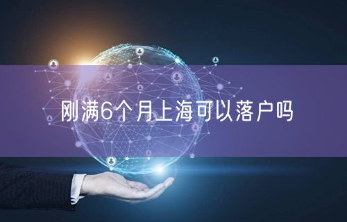 刚满6个月上海可以落户吗