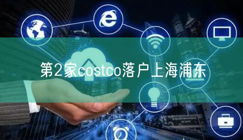 第2家costco落户上海浦东