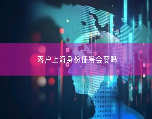 落户上海身份证号会变吗