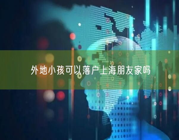 外地小孩可以落户上海朋友家吗