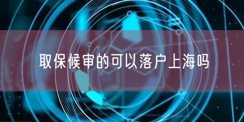 取保候审的可以落户上海吗