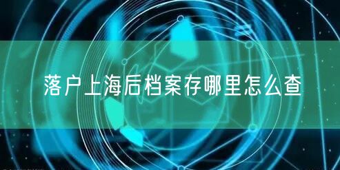 落户上海后档案存哪里怎么查