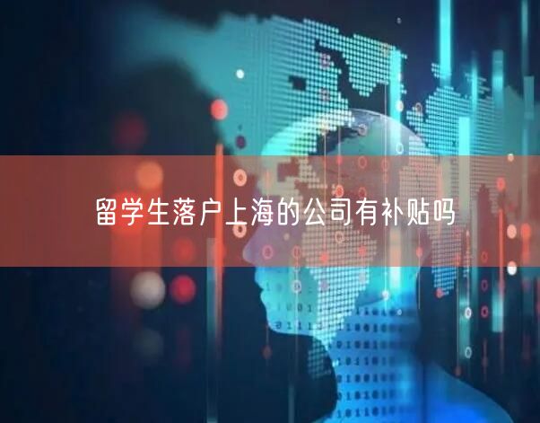 留学生落户上海的公司有补贴吗