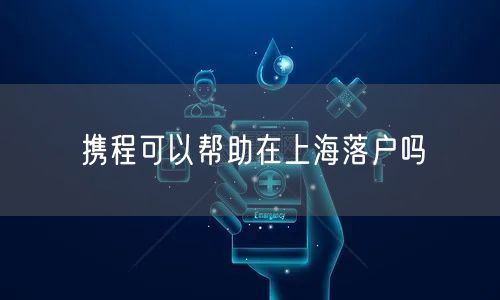 携程可以帮助在上海落户吗