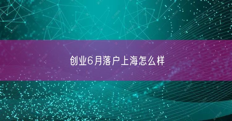 创业6月落户上海怎么样