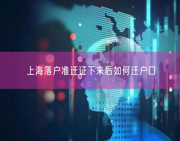 上海落户准迁证下来后如何迁户口