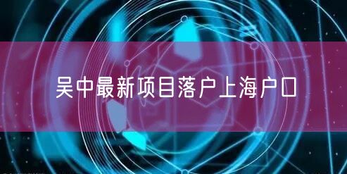 吴中最新项目落户上海户口