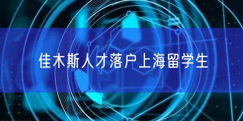 佳木斯人才落户上海留学生