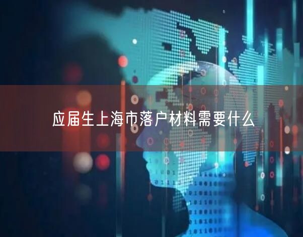 应届生上海市落户材料需要什么