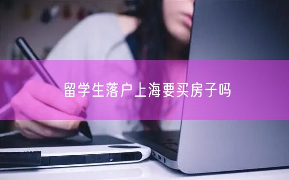 留学生落户上海要买房子吗