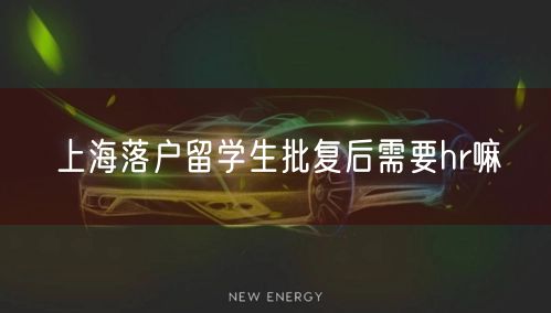 上海落户留学生批复后需要hr嘛