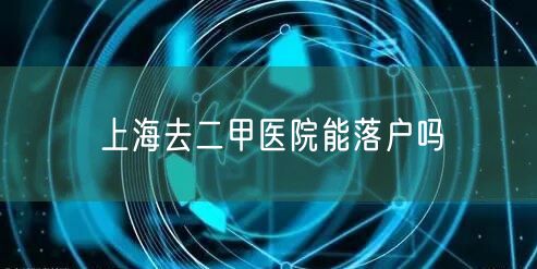 上海去二甲医院能落户吗