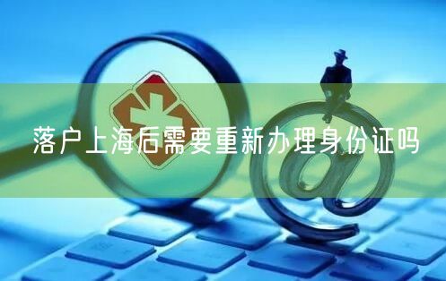 落户上海后需要重新办理身份证吗