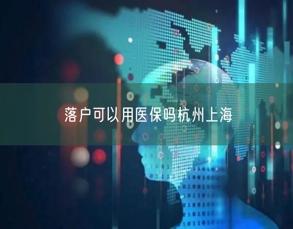 落户可以用医保吗杭州上海