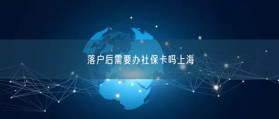 落户后需要办社保卡吗上海