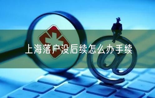 上海落户没后续怎么办手续