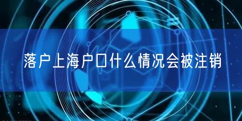 落户上海户口什么情况会被注销