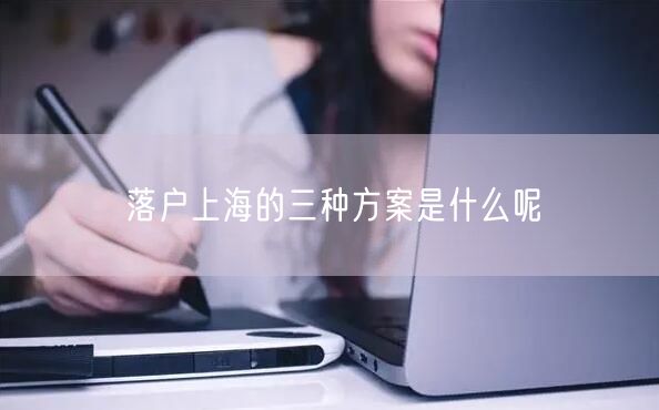 落户上海的三种方案是什么呢