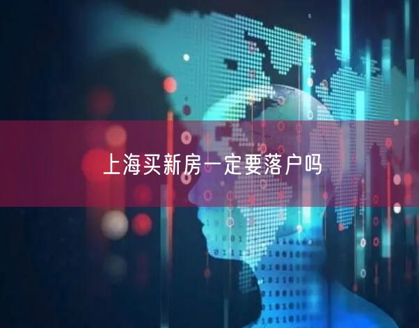 上海买新房一定要落户吗