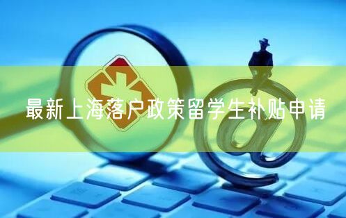 最新上海落户政策留学生补贴申请