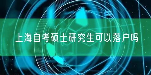 上海自考硕士研究生可以落户吗