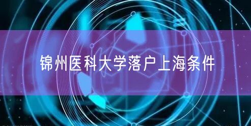 锦州医科大学落户上海条件