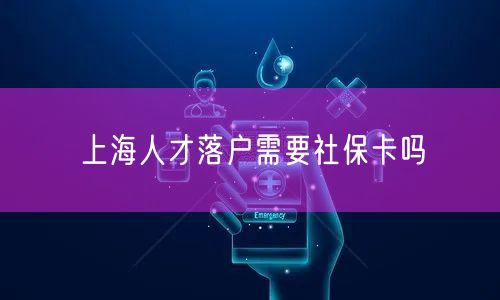 上海人才落户需要社保卡吗