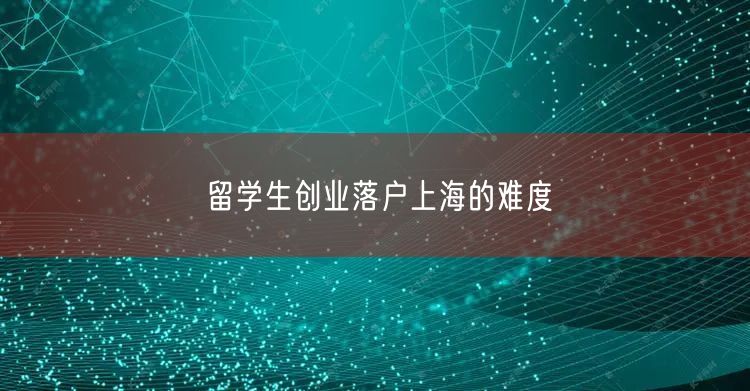 留学生创业落户上海的难度