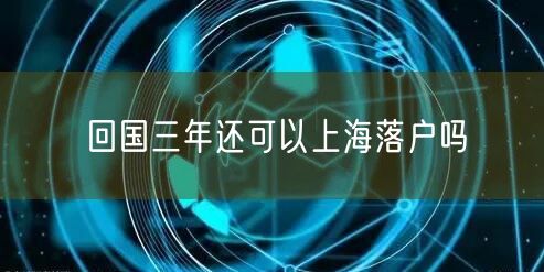 回国三年还可以上海落户吗