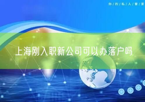 上海刚入职新公司可以办落户吗