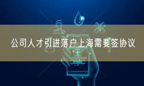 公司人才引进落户上海需要签协议