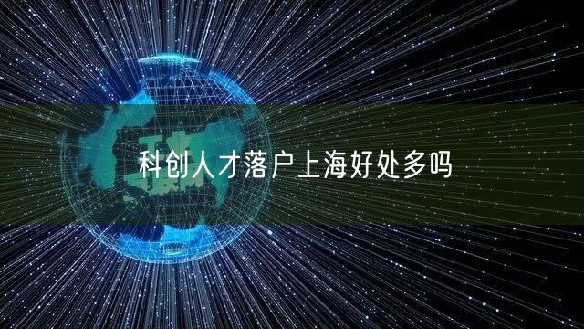 科创人才落户上海好处多吗