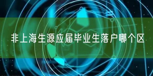 非上海生源应届毕业生落户哪个区