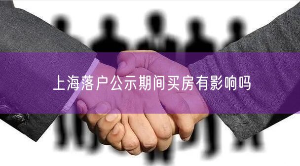 上海落户公示期间买房有影响吗