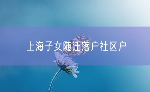 上海子女随迁落户社区户