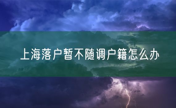 上海落户暂不随调户籍怎么办