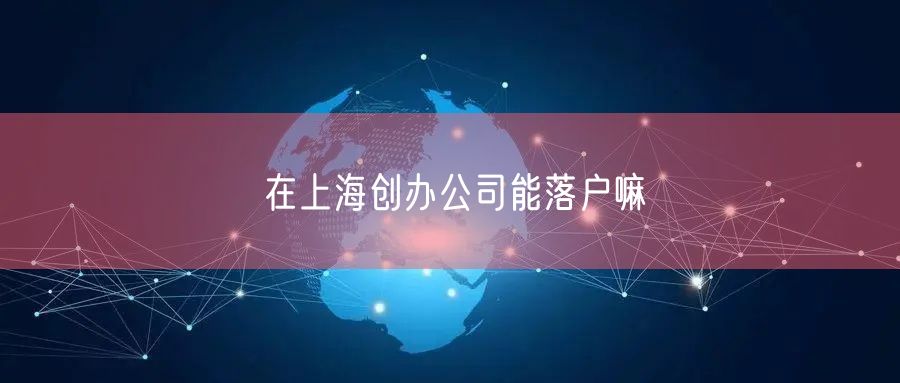 在上海创办公司能落户嘛