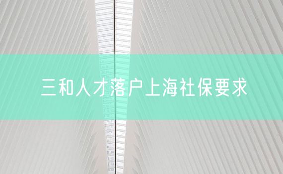 三和人才落户上海社保要求