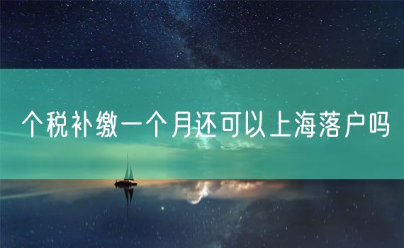 个税补缴一个月还可以上海落户吗