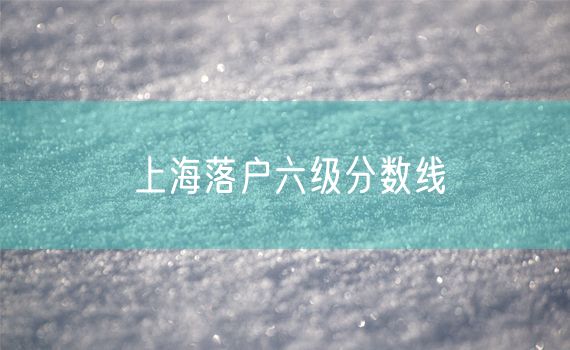 上海落户六级分数线