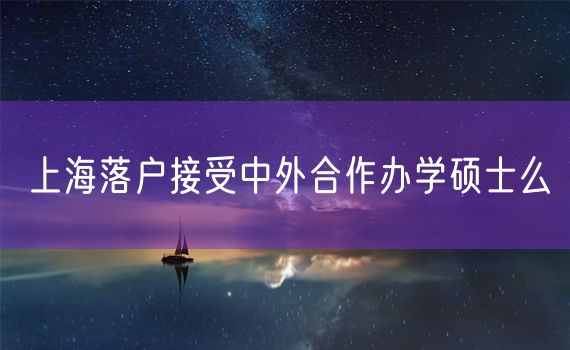 上海落户接受中外合作办学硕士么