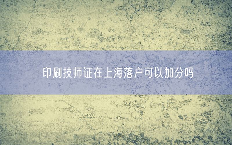 印刷技师证在上海落户可以加分吗