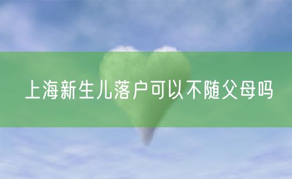 上海新生儿落户可以不随父母吗