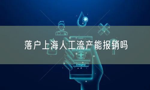 落户上海人工流产能报销吗