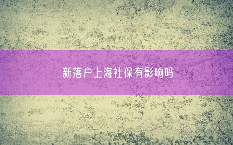 新落户上海社保有影响吗