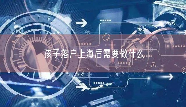 孩子落户上海后需要做什么